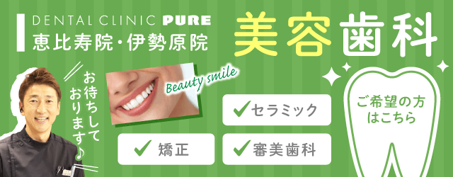 デンタルクリニックPURE 恵比寿院・伊勢原院　セラミック・矯正・審美歯科　美容歯科はこちら