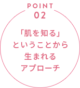 「肌を知る」ということから生まれるアプローチ