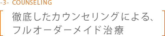 徹底したカウンセリングによる、フルオーダーメイド治療 