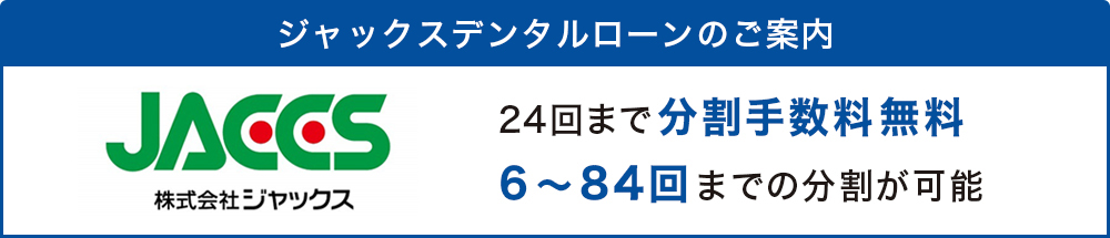 ジャックスデンタルローンのご案内　24回まで分割手数料無料　6～84回までの分割が可能