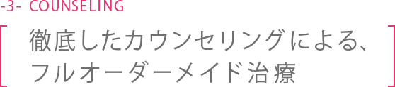 徹底したカウンセリングによる、フルオーダーメイド治療 